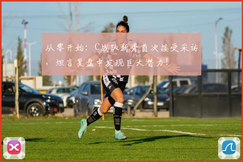 从零开始:C战队新秀首次接受采访,坦言复盘中发现巨大潜力!