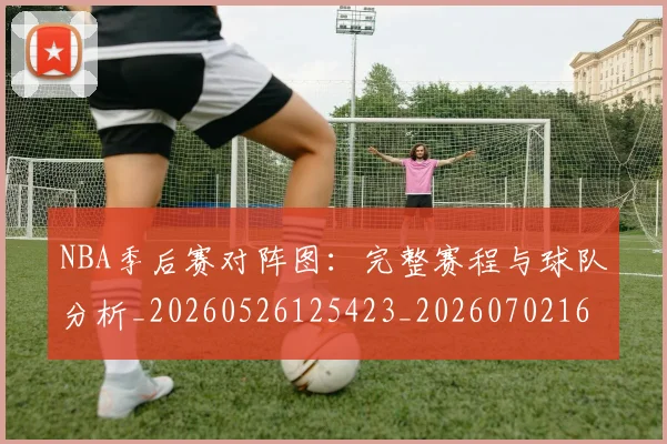 NBA季后赛对阵图：完整赛程与球队分析_20260526125423_20260702164754