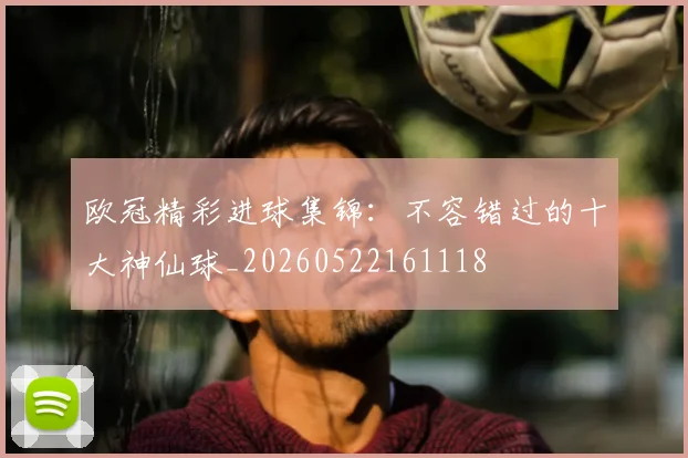 欧冠精彩进球集锦:不容错过的十大神仙球_20260522161118