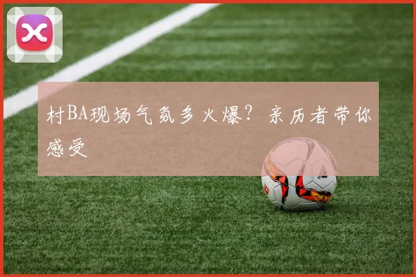 村BA现场气氛多火爆?亲历者带你感受