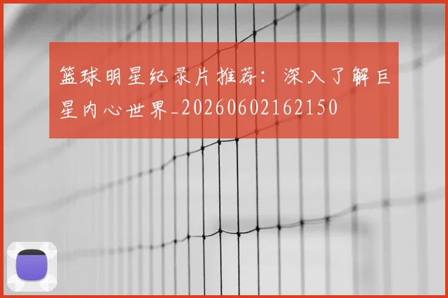篮球明星纪录片推荐:深入了解巨星内心世界_20260602162150