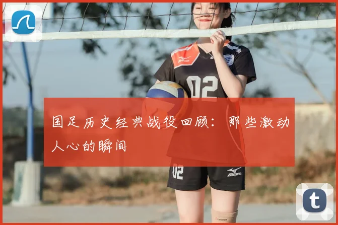 国足历史经典战役回顾:那些激动人心的瞬间