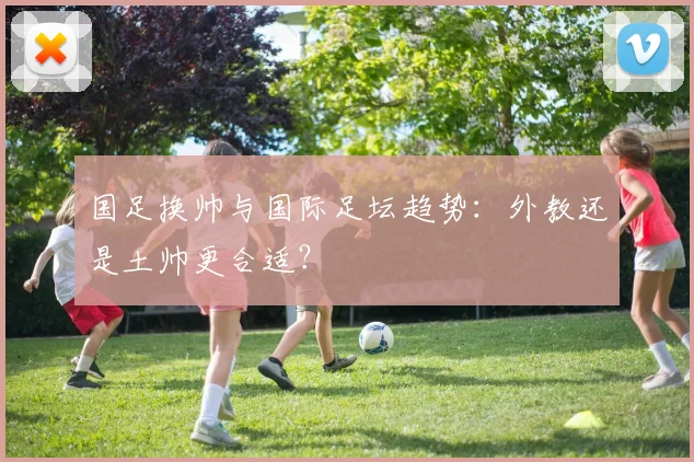 国足换帅与国际足坛趋势:外教还是土帅更合适?