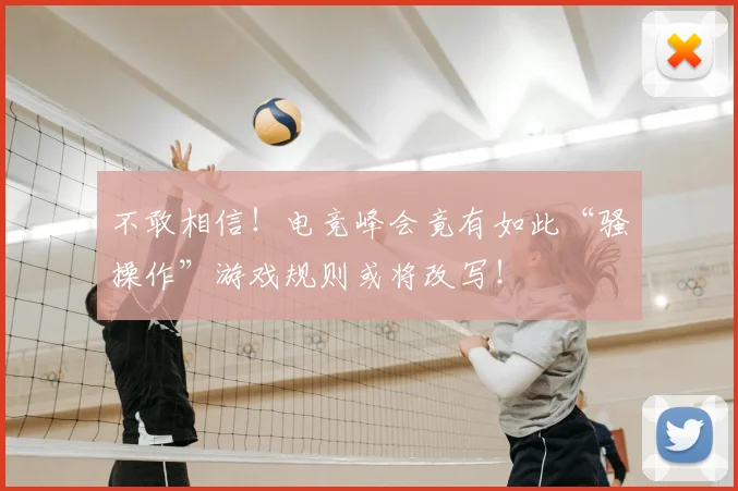 不敢相信!电竞峰会竟有如此“骚操作”游戏规则或将改写!