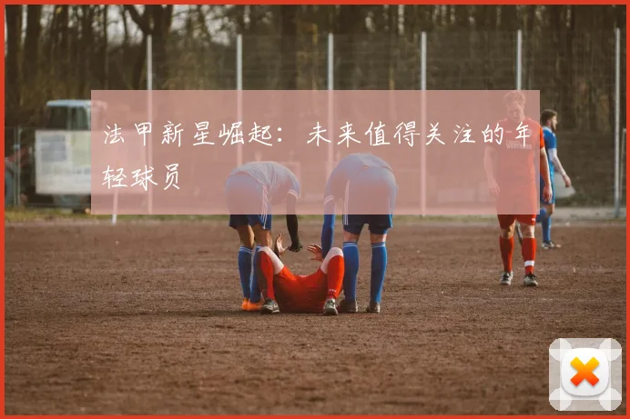 法甲新星崛起:未来值得关注的年轻球员