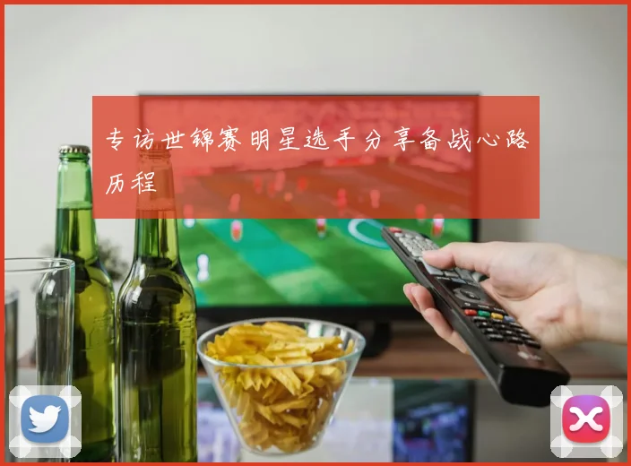 专访世锦赛明星选手分享备战心路历程
