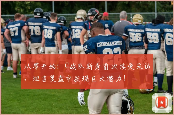 从零开始：C战队新秀首次接受采访，坦言复盘中发现巨大潜力！