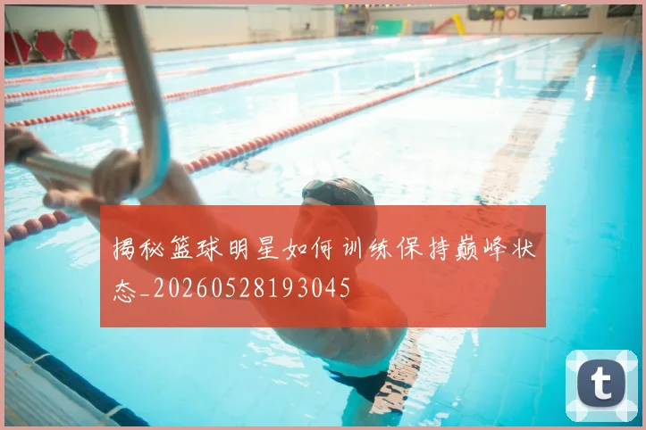 揭秘篮球明星如何训练保持巅峰状态_20260528193045