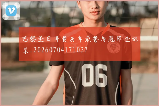 巴黎圣日耳曼历年荣誉与冠军全记录_20260704171037