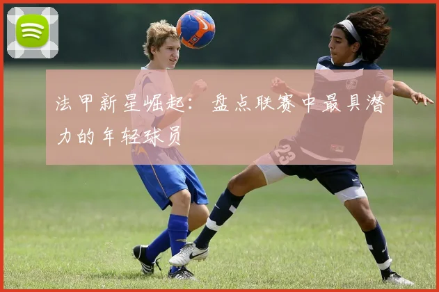法甲新星崛起：盘点联赛中最具潜力的年轻球员
