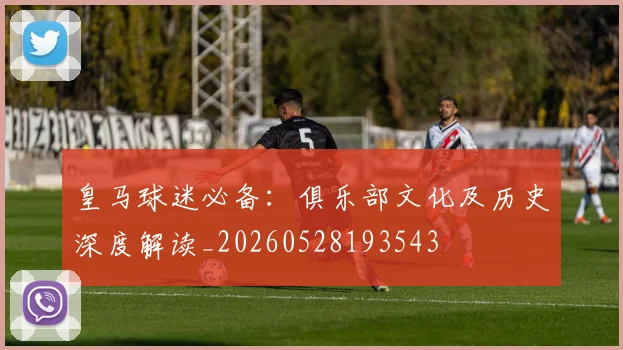 皇马球迷必备：俱乐部文化及历史深度解读_20260528193543