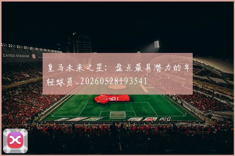 皇马未来之星：盘点最具潜力的年轻球员_20260528193541