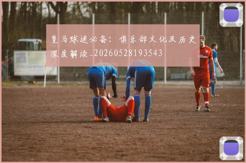 皇马球迷必备：俱乐部文化及历史深度解读_20260528193543