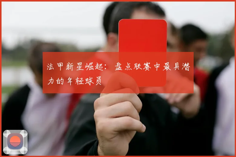 法甲新星崛起：盘点联赛中最具潜力的年轻球员