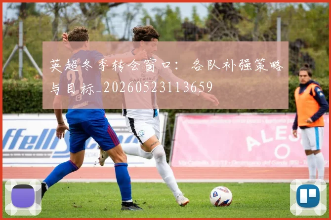英超冬季转会窗口:各队补强策略与目标_20260523113659
