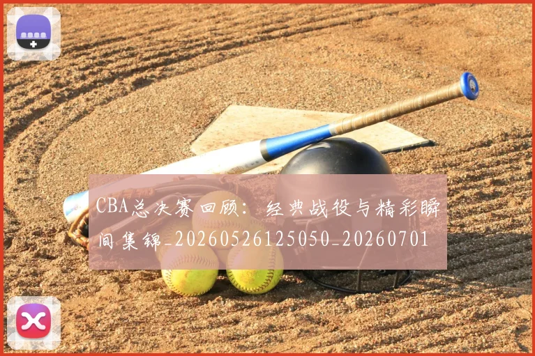 CBA总决赛回顾:经典战役与精彩瞬间集锦_20260526125050_20260701210812