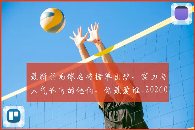 最新羽毛球名将榜单出炉，实力与人气齐飞的他们，你最爱谁_20260707021617
