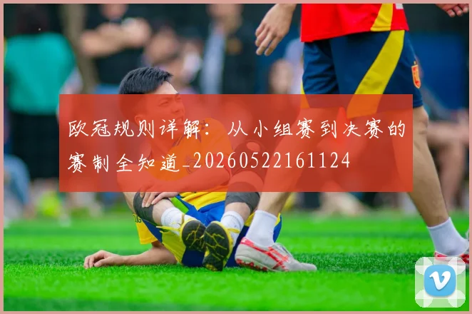 欧冠规则详解：从小组赛到决赛的赛制全知道_20260522161124