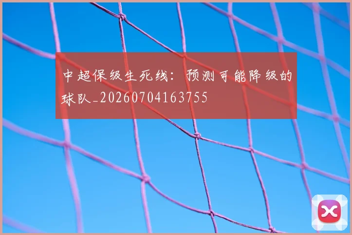 中超保级生死线：预测可能降级的球队_20260704163755