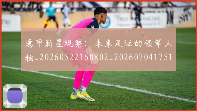 意甲新星观察：未来足坛的领军人物_20260522160802_20260704175104