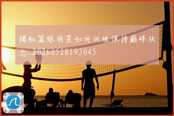 揭秘篮球明星如何训练保持巅峰状态_20260528193045