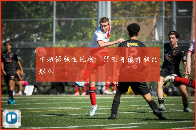 中超保级生死线：预测可能降级的球队