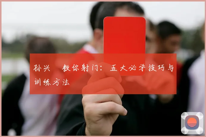 孙兴慜教你射门：五大必学技巧与训练方法