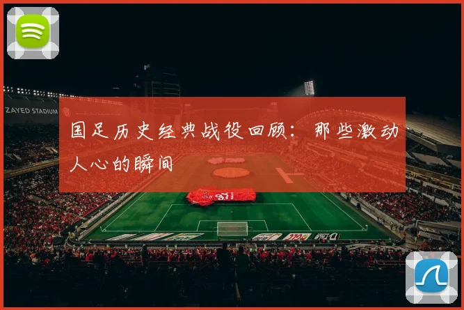 国足历史经典战役回顾:那些激动人心的瞬间