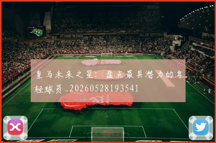 皇马未来之星:盘点最具潜力的年轻球员_20260528193541