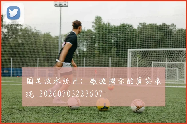 国足技术统计：数据揭示的真实表现_20260703223607