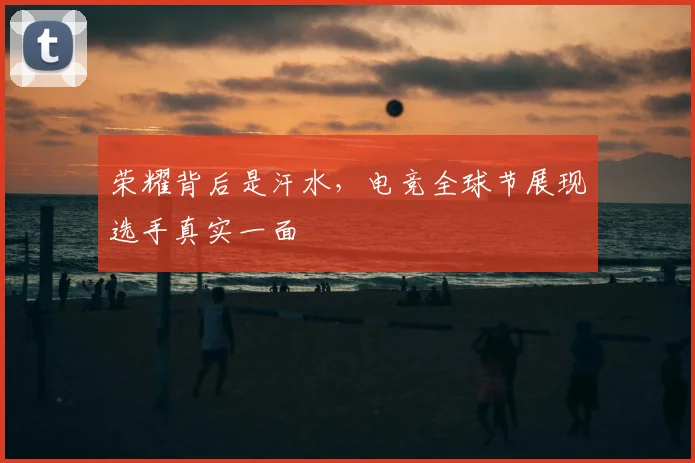 荣耀背后是汗水,电竞全球节展现选手真实一面