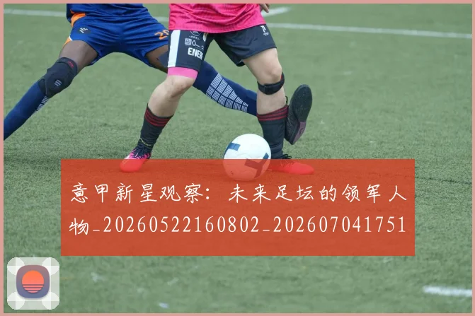 意甲新星观察:未来足坛的领军人物_20260522160802_20260704175104