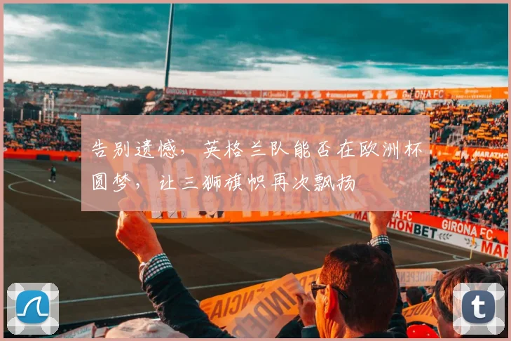告别遗憾，英格兰队能否在欧洲杯圆梦，让三狮旗帜再次飘扬