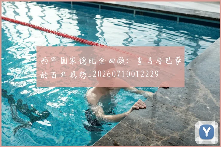 西甲国家德比全回顾:皇马与巴萨的百年恩怨_20260710012229