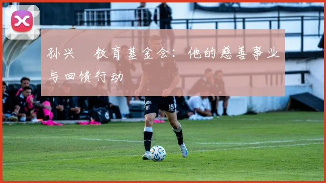 孙兴慜教育基金会:他的慈善事业与回馈行动