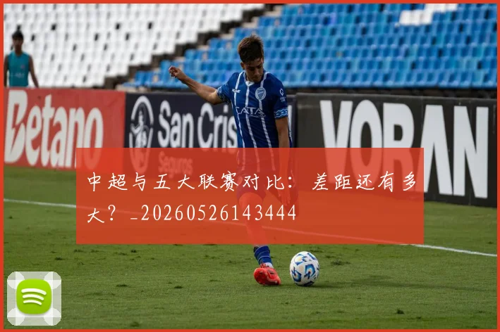中超与五大联赛对比:差距还有多大?_20260526143444