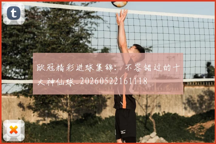 欧冠精彩进球集锦：不容错过的十大神仙球_20260522161118