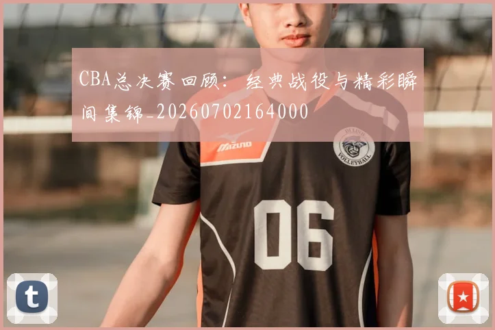 CBA总决赛回顾：经典战役与精彩瞬间集锦_20260702164000