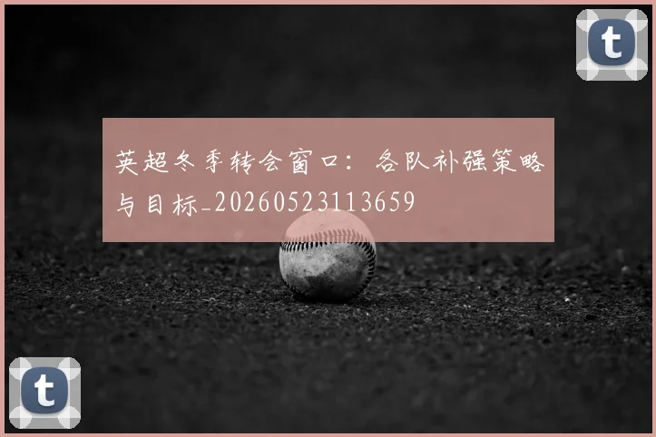 英超冬季转会窗口:各队补强策略与目标_20260523113659
