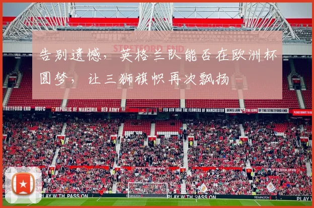 告别遗憾,英格兰队能否在欧洲杯圆梦,让三狮旗帜再次飘扬