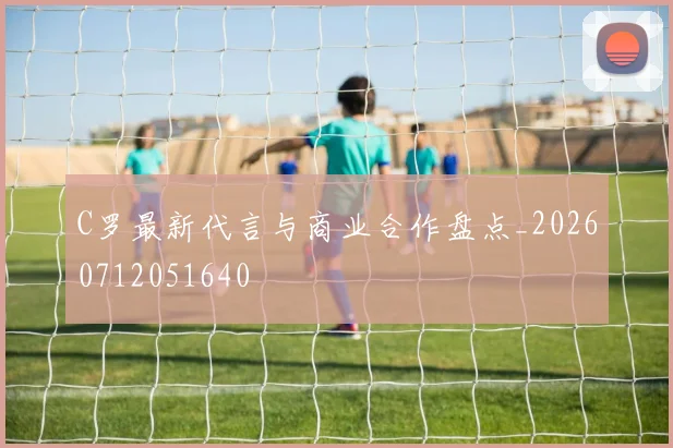 C罗最新代言与商业合作盘点_20260712051640