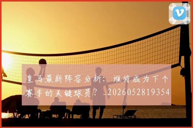 皇马最新阵容分析：谁将成为下个赛季的关键球员？_20260528193540