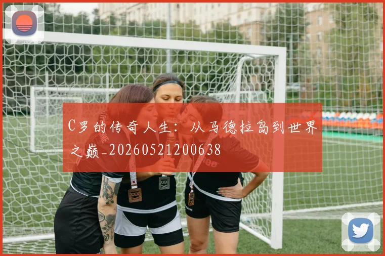 C罗的传奇人生:从马德拉岛到世界之巅_20260521200638
