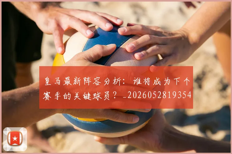 皇马最新阵容分析:谁将成为下个赛季的关键球员?_20260528193540