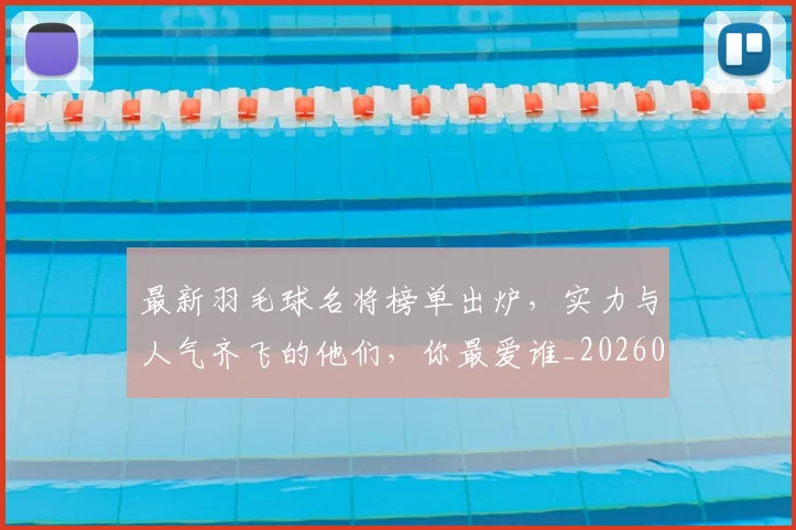 最新羽毛球名将榜单出炉,实力与人气齐飞的他们,你最爱谁_20260707021617
