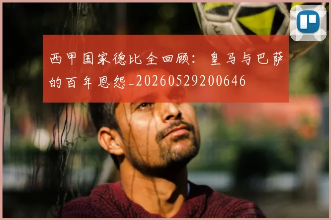 西甲国家德比全回顾:皇马与巴萨的百年恩怨_20260529200646