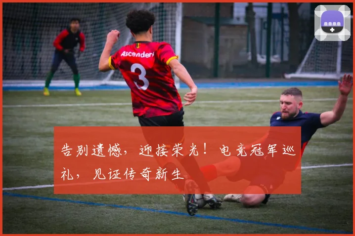 告别遗憾,迎接荣光!电竞冠军巡礼,见证传奇新生