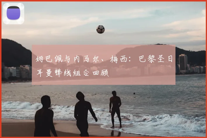 姆巴佩与内马尔、梅西:巴黎圣日耳曼锋线组合回顾