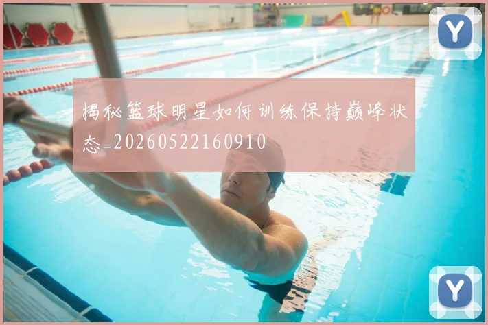 揭秘篮球明星如何训练保持巅峰状态_20260522160910