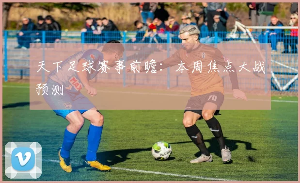 天下足球赛事前瞻:本周焦点大战预测